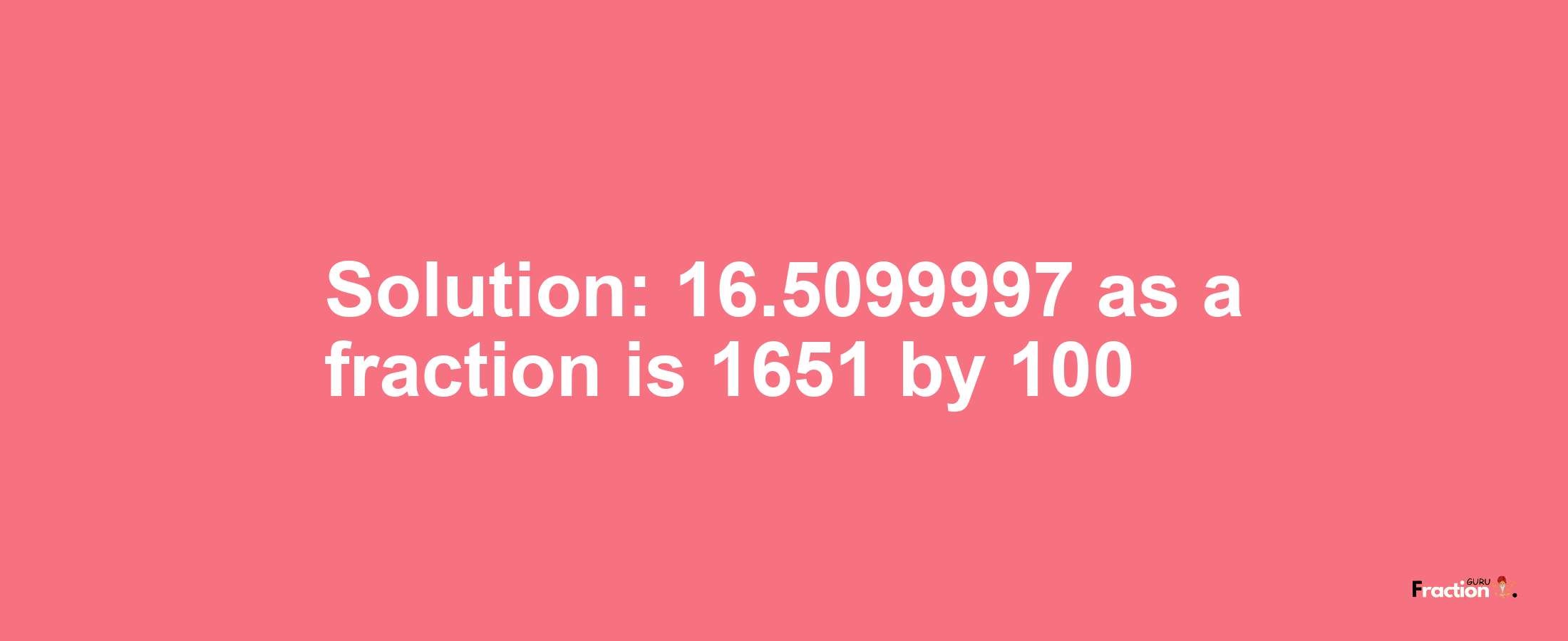 Solution:16.5099997 as a fraction is 1651/100